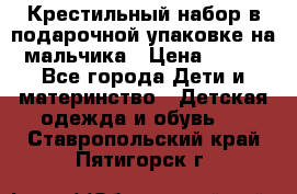 Крестильный набор в подарочной упаковке на мальчика › Цена ­ 700 - Все города Дети и материнство » Детская одежда и обувь   . Ставропольский край,Пятигорск г.